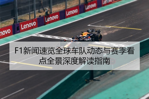 F1新闻速览全球车队动态与赛季看点全景深度解读指南