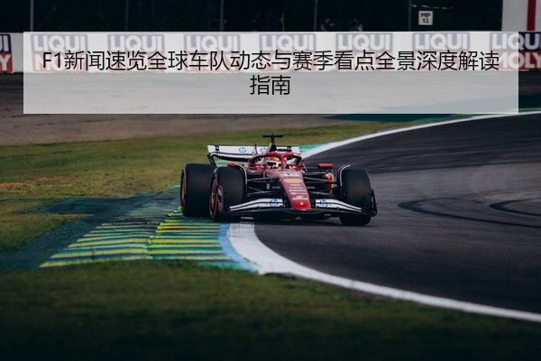F1新闻速览全球车队动态与赛季看点全景深度解读指南