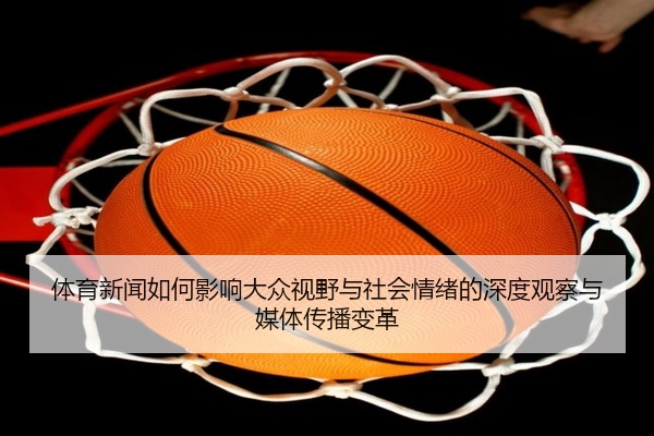体育新闻如何影响大众视野与社会情绪的深度观察与媒体传播变革