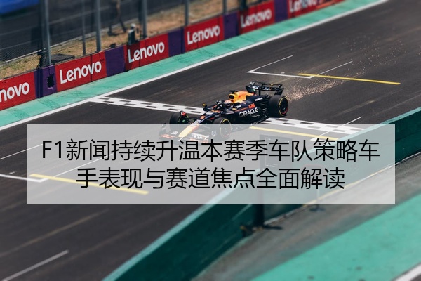 F1新闻持续升温本赛季车队策略车手表现与赛道焦点全面解读