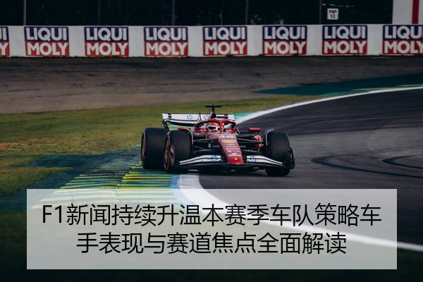 F1新闻持续升温本赛季车队策略车手表现与赛道焦点全面解读