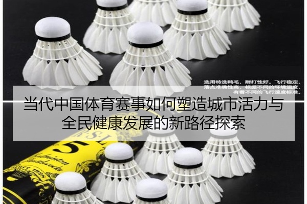 当代中国体育赛事如何塑造城市活力与全民健康发展的新路径探索