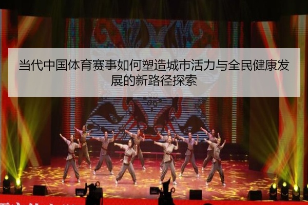 当代中国体育赛事如何塑造城市活力与全民健康发展的新路径探索