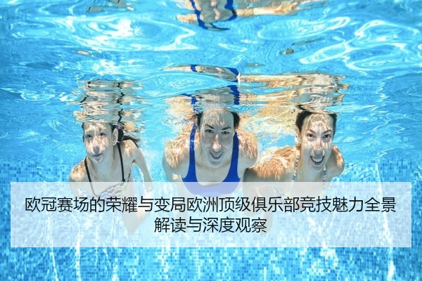 欧冠赛场的荣耀与变局欧洲顶级俱乐部竞技魅力全景解读与深度观察
