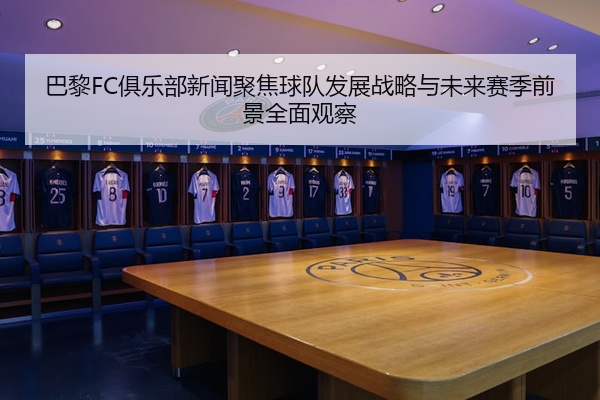 巴黎FC俱乐部新闻聚焦球队发展战略与未来赛季前景全面观察