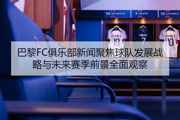 巴黎FC俱乐部新闻聚焦球队发展战略与未来赛季前景全面观察