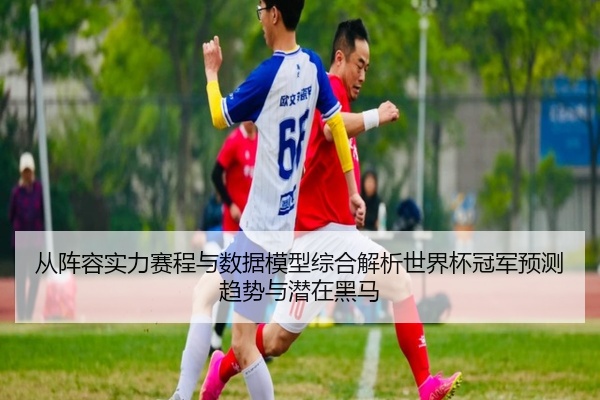 从阵容实力赛程与数据模型综合解析世界杯冠军预测趋势与潜在黑马