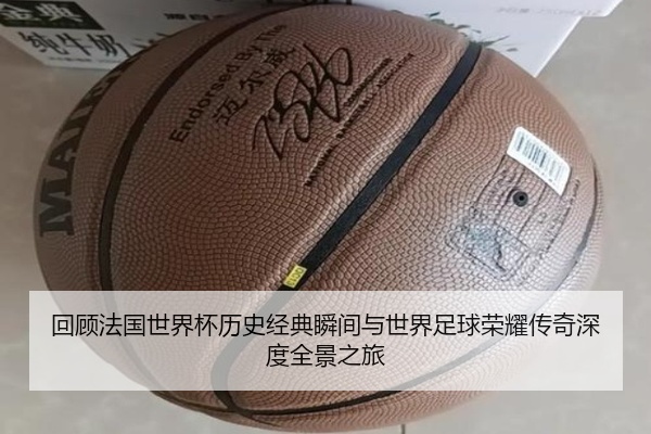 回顾法国世界杯历史经典瞬间与世界足球荣耀传奇深度全景之旅