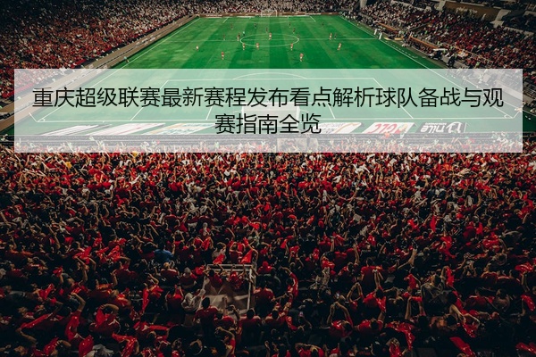 重庆超级联赛最新赛程发布看点解析球队备战与观赛指南全览