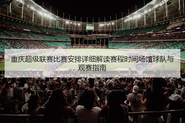 重庆超级联赛比赛安排详细解读赛程时间场馆球队与观赛指南