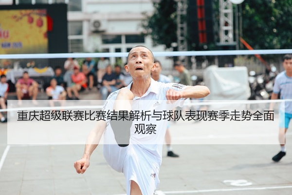 重庆超级联赛比赛结果解析与球队表现赛季走势全面观察