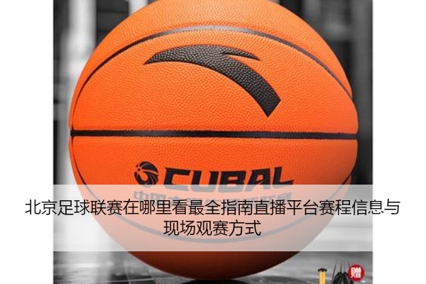 北京足球联赛在哪里看最全指南直播平台赛程信息与现场观赛方式