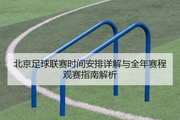 北京足球联赛时间安排详解与全年赛程观赛指南解析