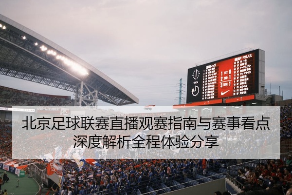 北京足球联赛直播观赛指南与赛事看点深度解析全程体验分享