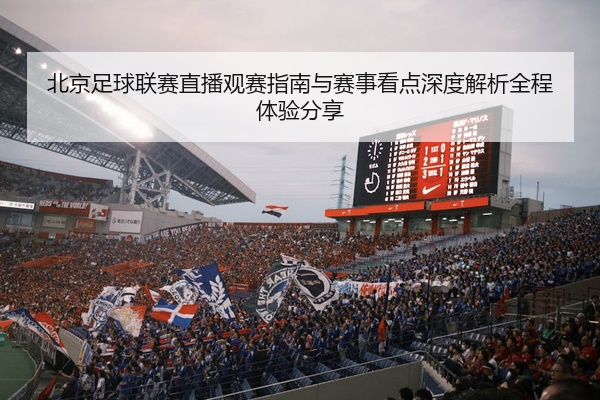 北京足球联赛直播观赛指南与赛事看点深度解析全程体验分享