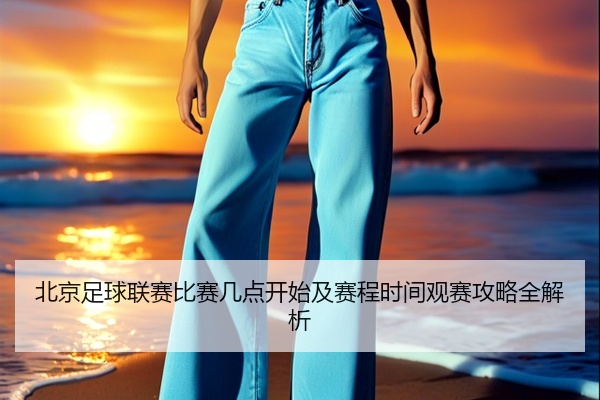 北京足球联赛比赛几点开始及赛程时间观赛攻略全解析