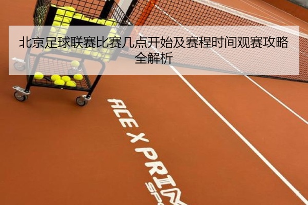 北京足球联赛比赛几点开始及赛程时间观赛攻略全解析