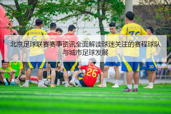 北京足球联赛赛事资讯全面解读球迷关注的赛程球队与城市足球发展