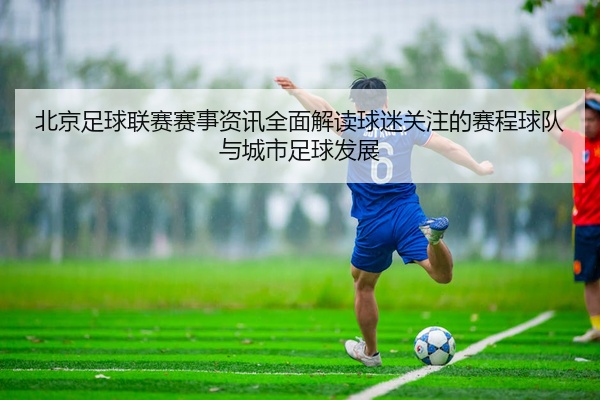 北京足球联赛赛事资讯全面解读球迷关注的赛程球队与城市足球发展