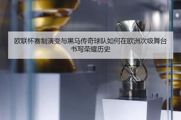 欧联杯赛制演变与黑马传奇球队如何在欧洲次级舞台书写荣耀历史