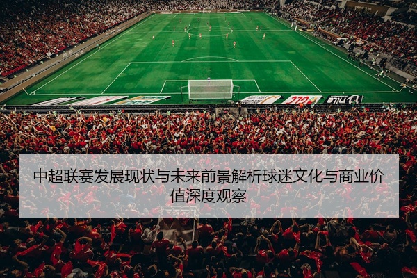 中超联赛发展现状与未来前景解析球迷文化与商业价值深度观察