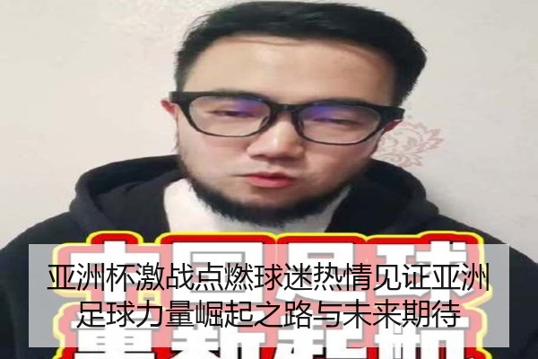 亚洲杯激战点燃球迷热情见证亚洲足球力量崛起之路与未来期待