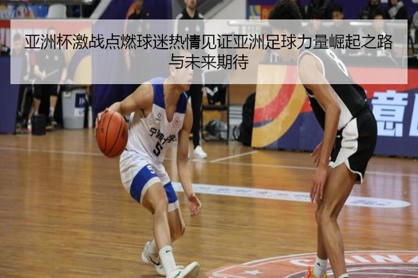 亚洲杯激战点燃球迷热情见证亚洲足球力量崛起之路与未来期待